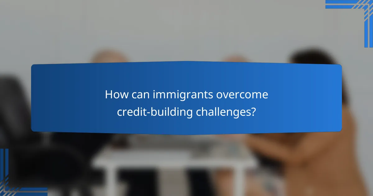 How can immigrants overcome credit-building challenges?
