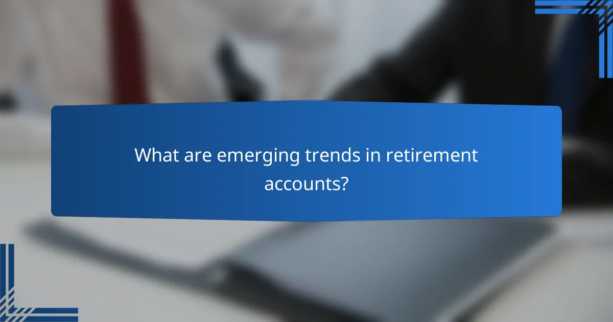 What are emerging trends in retirement accounts?