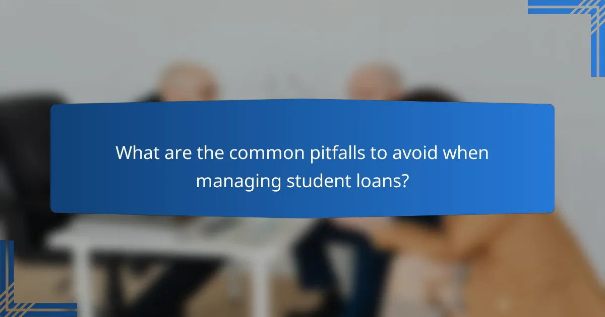 What are the common pitfalls to avoid when managing student loans?