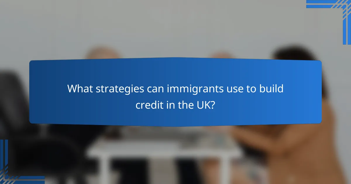 What strategies can immigrants use to build credit in the UK?